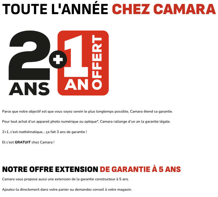 Pour tout achat d’un appareil photo numérique ou optique*, Camara rallonge d’un an la garantie légale.  2+1, c’est mathématique... ça fait 3 ans de garantie !  Et c’est GRATUIT chez Camara !